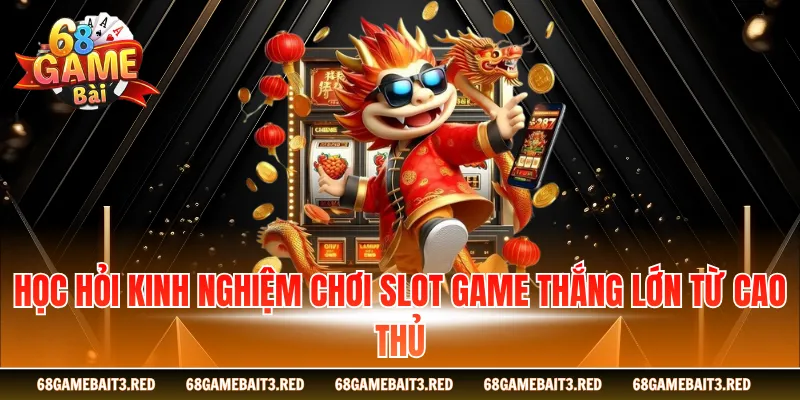 Học hỏi kinh nghiệm chơi slot game thắng lớn từ cao thủ